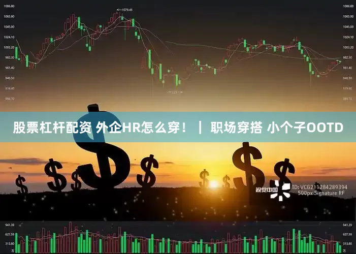 股票杠杆配资 外企HR怎么穿！｜ 职场穿搭 小个子OOTD