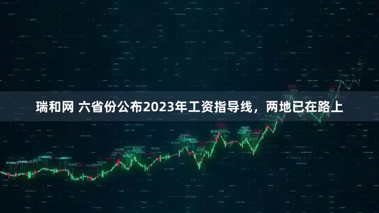 瑞和网 六省份公布2023年工资指导线，两地已在路上