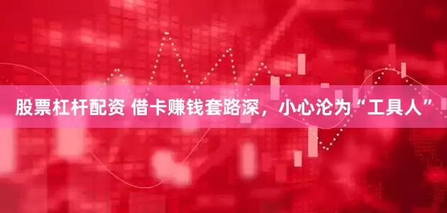 股票杠杆配资 借卡赚钱套路深，小心沦为“工具人”