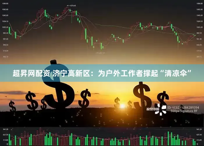 超昇网配资 济宁高新区：为户外工作者撑起“清凉伞”