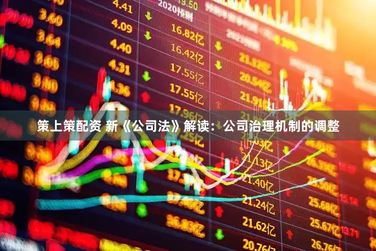 策上策配资 新《公司法》解读：公司治理机制的调整