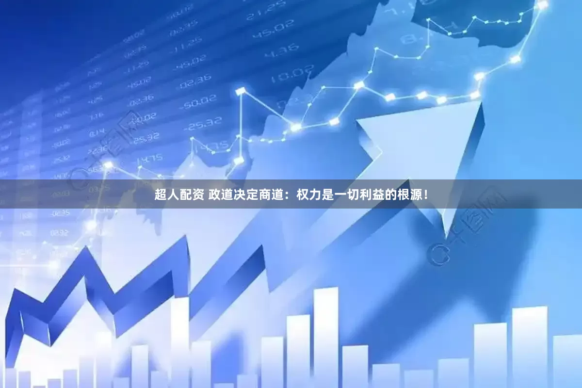 超人配资 政道决定商道：权力是一切利益的根源！