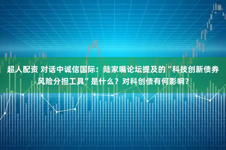 超人配资 对话中诚信国际：陆家嘴论坛提及的“科技创新债券风险分担工具”是什么？对科创债有何影响？