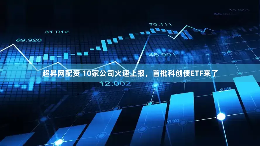 超昇网配资 10家公司火速上报，首批科创债ETF来了