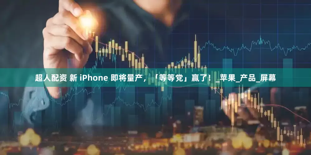 超人配资 新 iPhone 即将量产，「等等党」赢了！_苹果_产品_屏幕