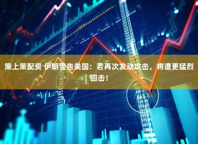 策上策配资 伊朗警告美国：若再次发动攻击，将遭更猛烈回击！