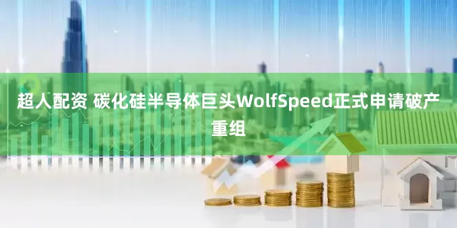 超人配资 碳化硅半导体巨头WolfSpeed正式申请破产重组