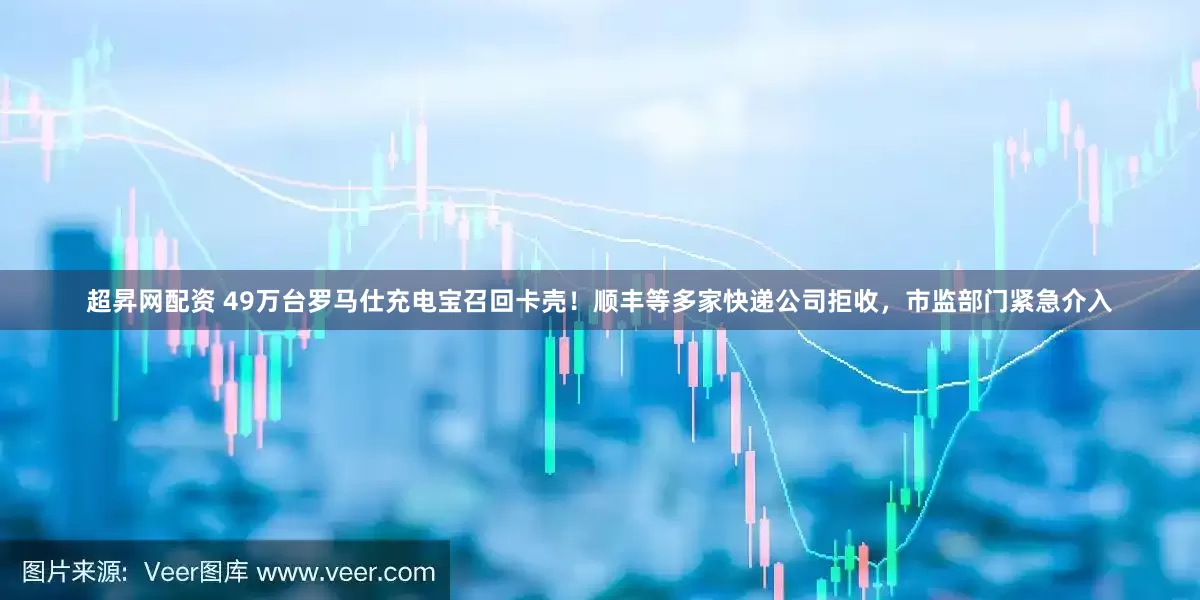 超昇网配资 49万台罗马仕充电宝召回卡壳！顺丰等多家快递公司拒收，市监部门紧急介入