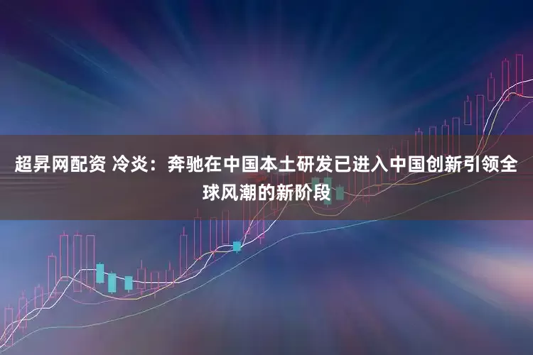 超昇网配资 冷炎：奔驰在中国本土研发已进入中国创新引领全球风潮的新阶段