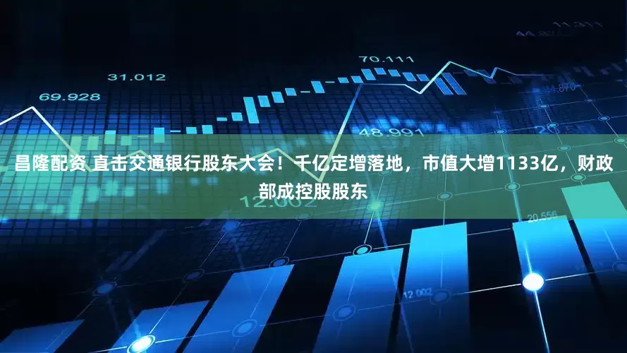 昌隆配资 直击交通银行股东大会！千亿定增落地，市值大增1133亿，财政部成控股股东