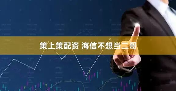 策上策配资 海信不想当二哥