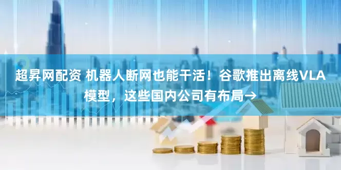 超昇网配资 机器人断网也能干活！谷歌推出离线VLA模型，这些国内公司有布局→