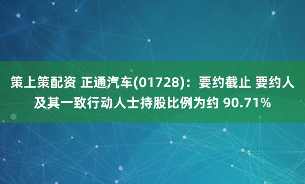 策上策配资 正通汽车(01728)：要约截止 要约人及其一致行动人士持股比例为约 90.71%