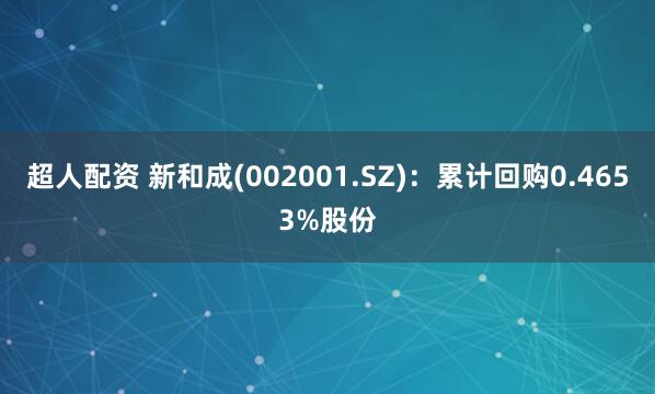 超人配资 新和成(002001.SZ)：累计回购0.4653%股份
