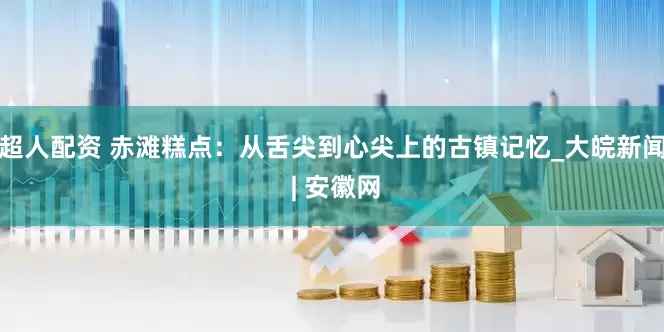 超人配资 赤滩糕点：从舌尖到心尖上的古镇记忆_大皖新闻 | 安徽网