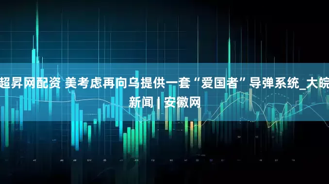 超昇网配资 美考虑再向乌提供一套“爱国者”导弹系统_大皖新闻 | 安徽网