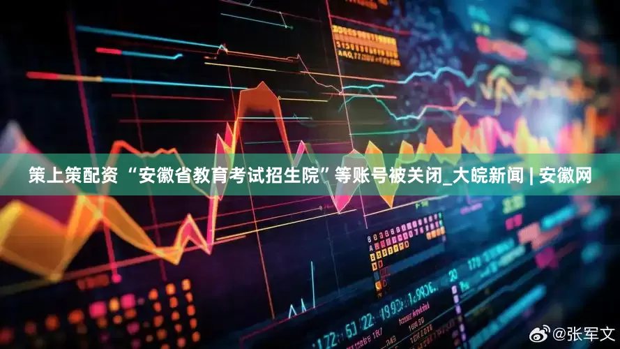 策上策配资 “安徽省教育考试招生院”等账号被关闭_大皖新闻 | 安徽网