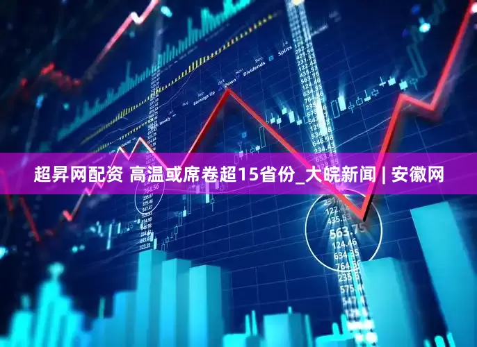 超昇网配资 高温或席卷超15省份_大皖新闻 | 安徽网