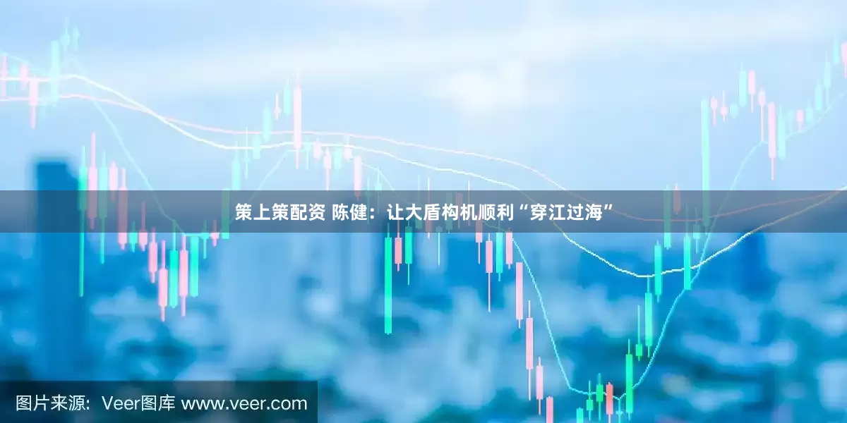 策上策配资 陈健：让大盾构机顺利“穿江过海”