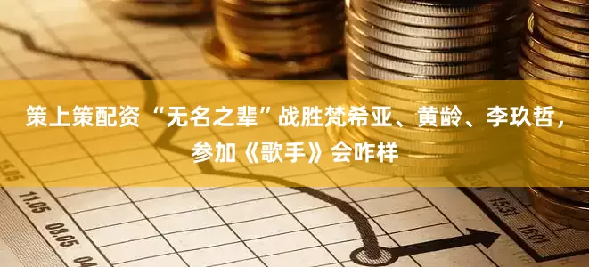 策上策配资 “无名之辈”战胜梵希亚、黄龄、李玖哲，参加《歌手》会咋样