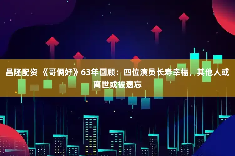 昌隆配资 《哥俩好》63年回顾：四位演员长寿幸福，其他人或离世或被遗忘