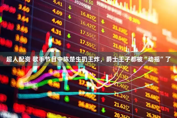 超人配资 歌手节目中陈楚生扔王炸，爵士王子都被“动摇”了
