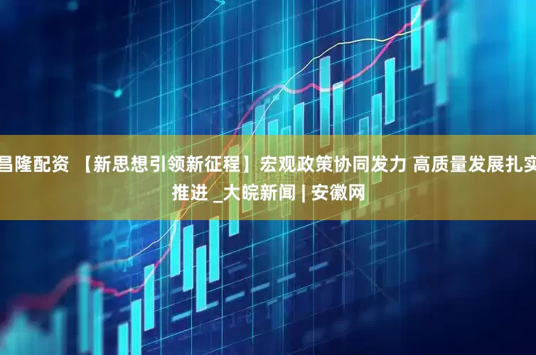 昌隆配资 【新思想引领新征程】宏观政策协同发力 高质量发展扎实推进 _大皖新闻 | 安徽网
