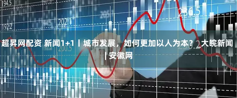 超昇网配资 新闻1+1丨城市发展，如何更加以人为本？_大皖新闻 | 安徽网