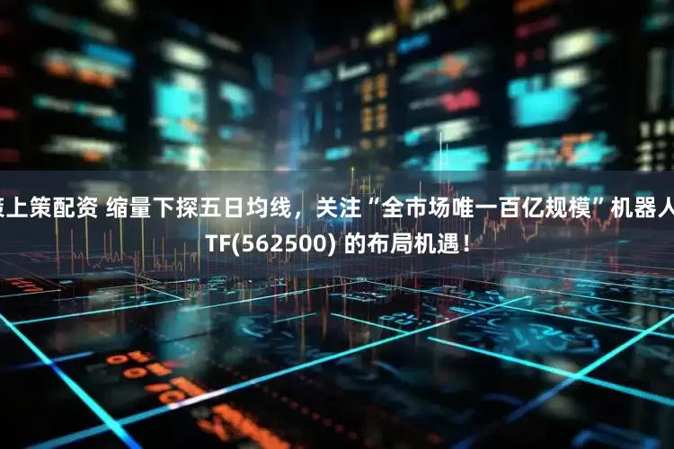 策上策配资 缩量下探五日均线，关注“全市场唯一百亿规模”机器人ETF(562500) 的布局机遇！