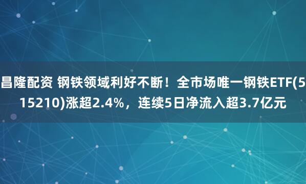 昌隆配资 钢铁领域利好不断！全市场唯一钢铁ETF(515210)涨超2.4%，连续5日净流入超3.7亿元