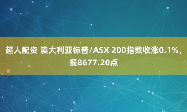 超人配资 澳大利亚标普/ASX 200指数收涨0.1%，报8677.20点