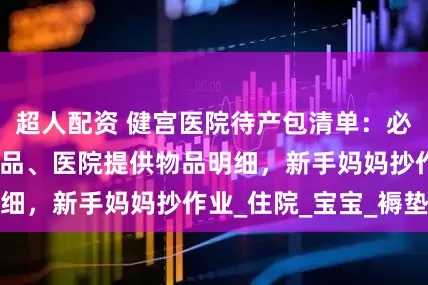 超人配资 健宫医院待产包清单：必备物品、可选物品、医院提供物品明细，新手妈妈抄作业_住院_宝宝_褥垫