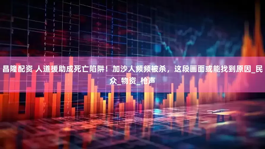 昌隆配资 人道援助成死亡陷阱！加沙人频频被杀，这段画面或能找到原因_民众_物资_枪声