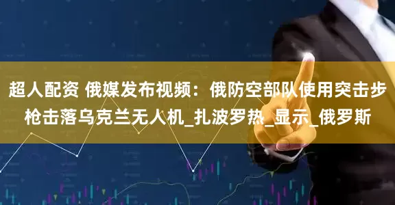 超人配资 俄媒发布视频：俄防空部队使用突击步枪击落乌克兰无人机_扎波罗热_显示_俄罗斯
