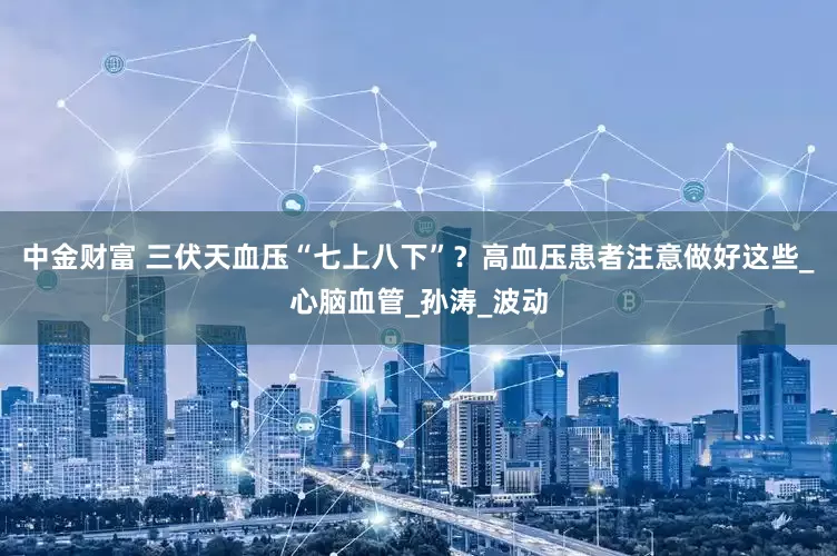 中金财富 三伏天血压“七上八下”？高血压患者注意做好这些_心脑血管_孙涛_波动