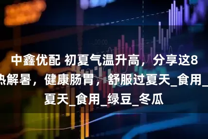 中鑫优配 初夏气温升高，分享这8道菜，清热解暑，健康肠胃，舒服过夏天_食用_绿豆_冬瓜