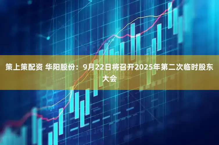 策上策配资 华阳股份：9月22日将召开2025年第二次临时股东大会
