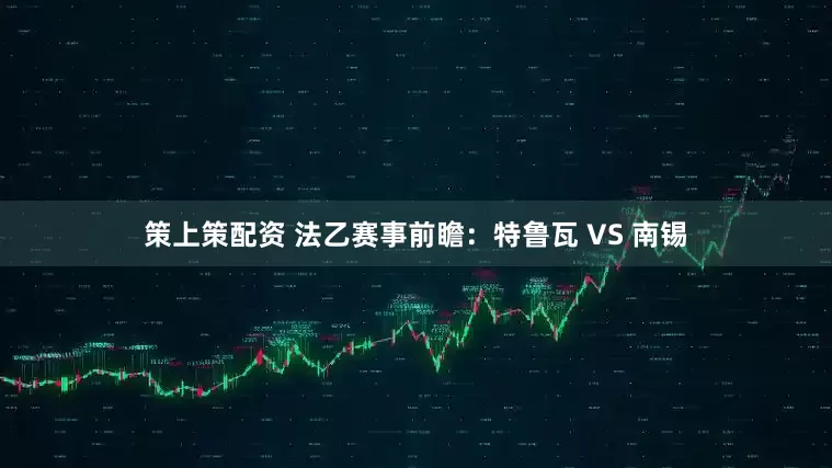 策上策配资 法乙赛事前瞻：特鲁瓦 VS 南锡
