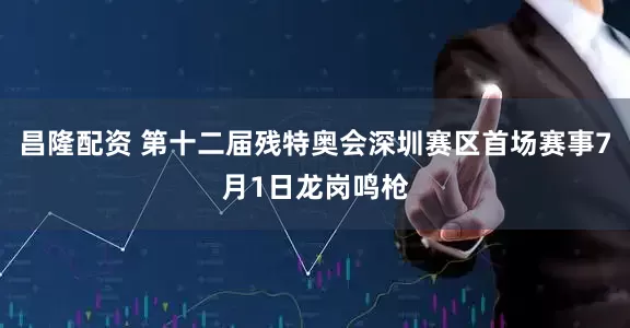 昌隆配资 第十二届残特奥会深圳赛区首场赛事7月1日龙岗鸣枪