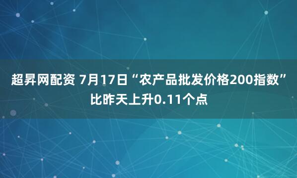 超昇网配资 7月17日“农产品批发价格200指数”比昨天上升0.11个点