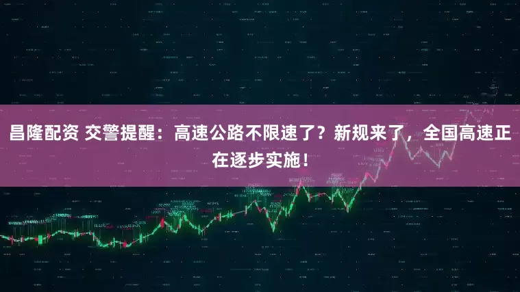 昌隆配资 交警提醒：高速公路不限速了？新规来了，全国高速正在逐步实施！