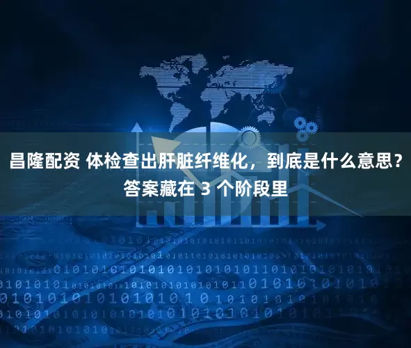 昌隆配资 体检查出肝脏纤维化，到底是什么意思？答案藏在 3 个阶段里