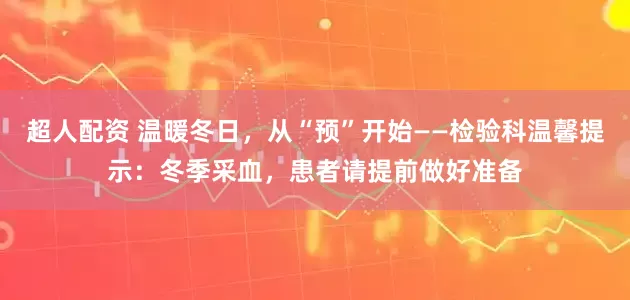 超人配资 温暖冬日，从“预”开始——检验科温馨提示：冬季采血，患者请提前做好准备