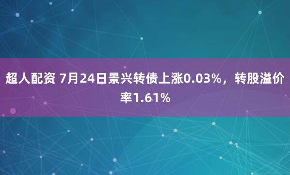 超人配资 7月24日景兴转债上涨0.03%，转股溢价率1.61%