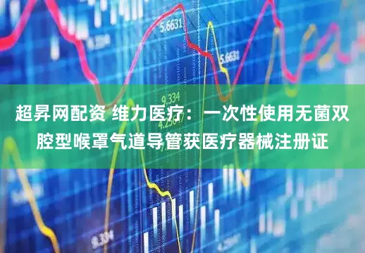 超昇网配资 维力医疗：一次性使用无菌双腔型喉罩气道导管获医疗器械注册证