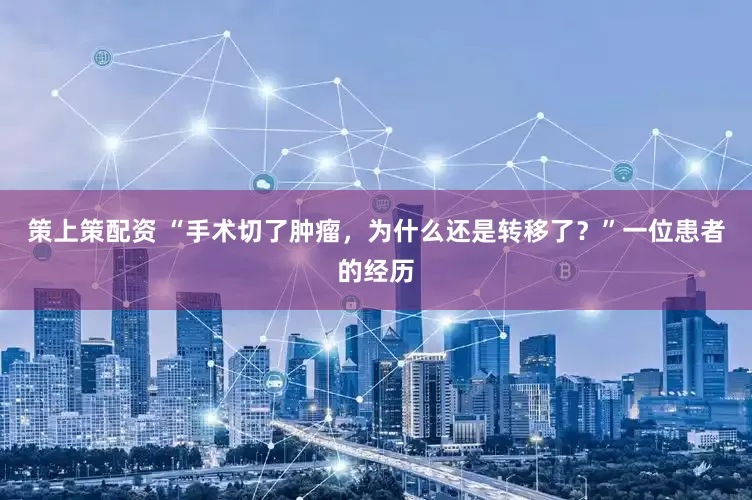 策上策配资 “手术切了肿瘤，为什么还是转移了？”一位患者的经历