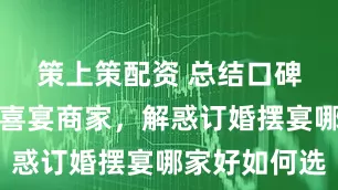 策上策配资 总结口碑好的订婚喜宴商家，解惑订婚摆宴哪家好如何选