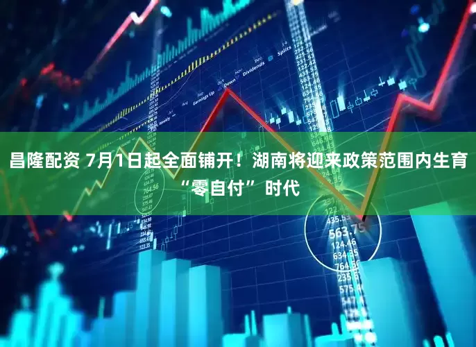 昌隆配资 7月1日起全面铺开！湖南将迎来政策范围内生育“零自付” 时代