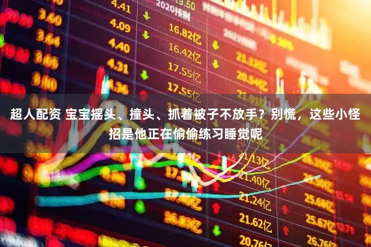 超人配资 宝宝摇头、撞头、抓着被子不放手？别慌，这些小怪招是他正在偷偷练习睡觉呢