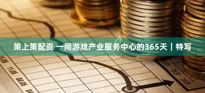 策上策配资 一间游戏产业服务中心的365天｜特写